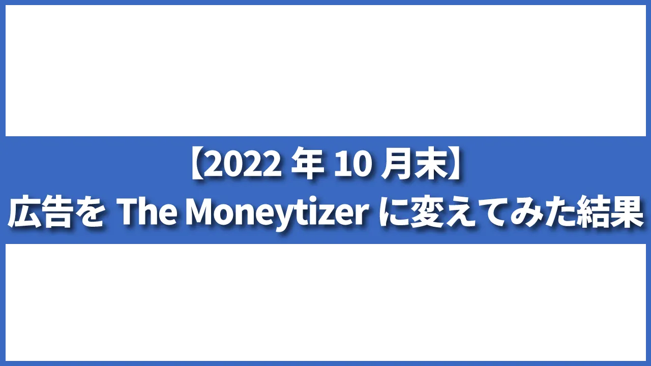【2022年10月末】広告をGoogle AdSense→The Moneytizerに変えてみた結果