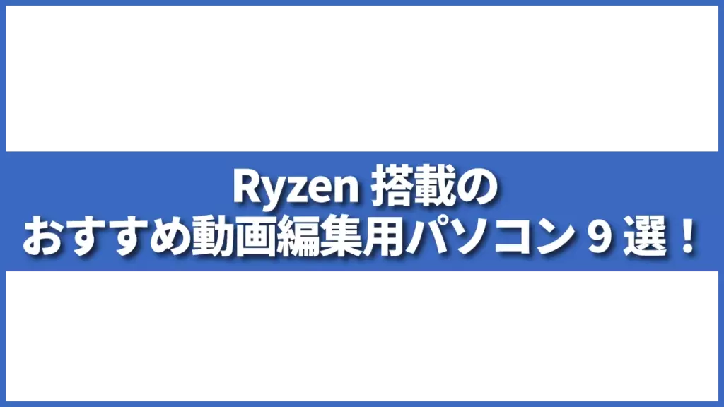 Ryzen搭載のおすすめ動画編集用パソコン9選！